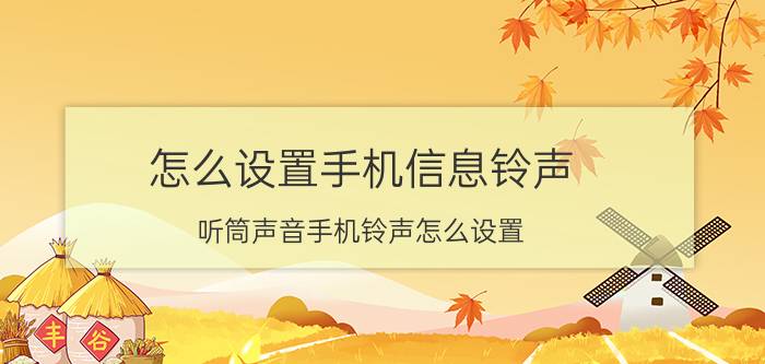 怎么设置手机信息铃声 听筒声音手机铃声怎么设置？